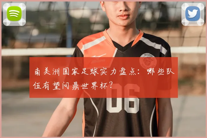 南美洲国家足球实力盘点：哪些队伍有望问鼎世界杯？