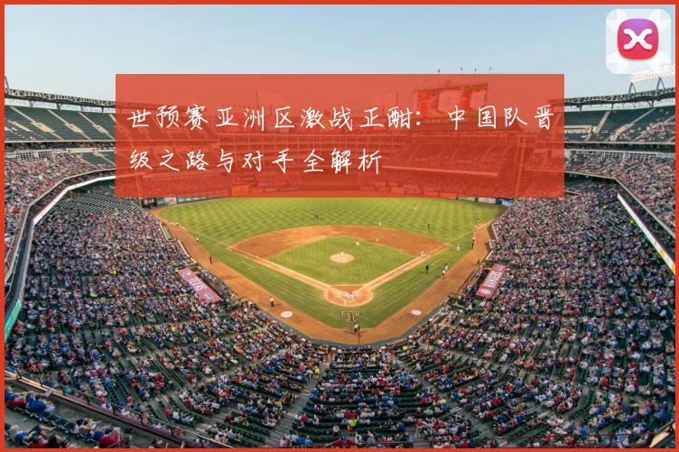 世预赛亚洲区激战正酣：中国队晋级之路与对手全解析