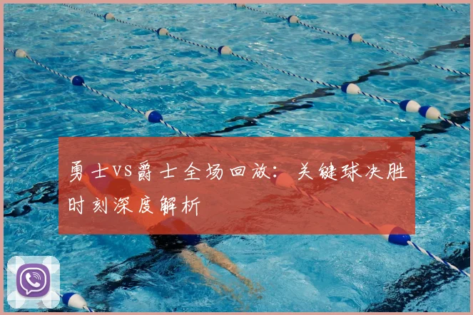 勇士vs爵士全场回放：关键球决胜时刻深度解析