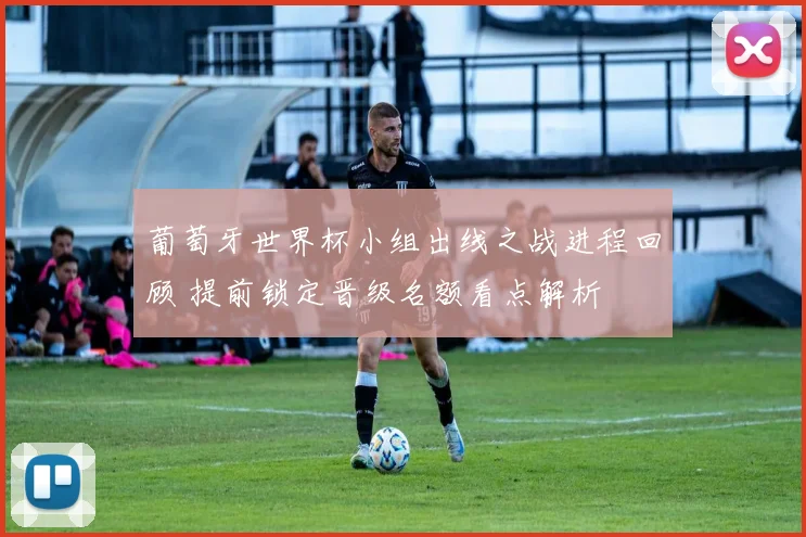 葡萄牙世界杯小组出线之战进程回顾 提前锁定晋级名额看点解析