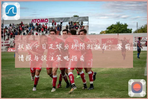 权威今日足球分析预测推荐:赛前情报与投注策略指南