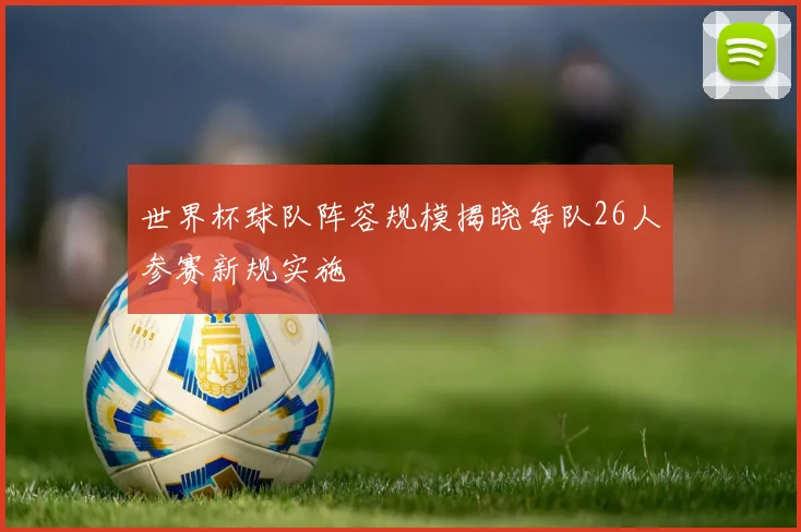 世界杯球队阵容规模揭晓每队26人参赛新规实施