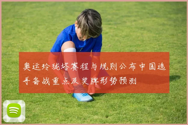 奥运玲珑塔赛程与规则公布中国选手备战重点及奖牌形势预测