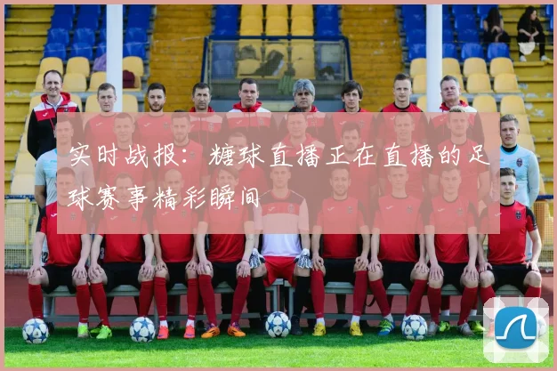 实时战报:糖球直播正在直播的足球赛事精彩瞬间