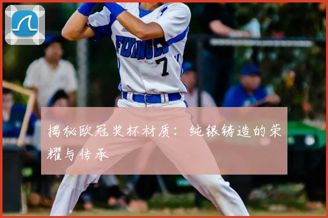 揭秘欧冠奖杯材质:纯银铸造的荣耀与传承