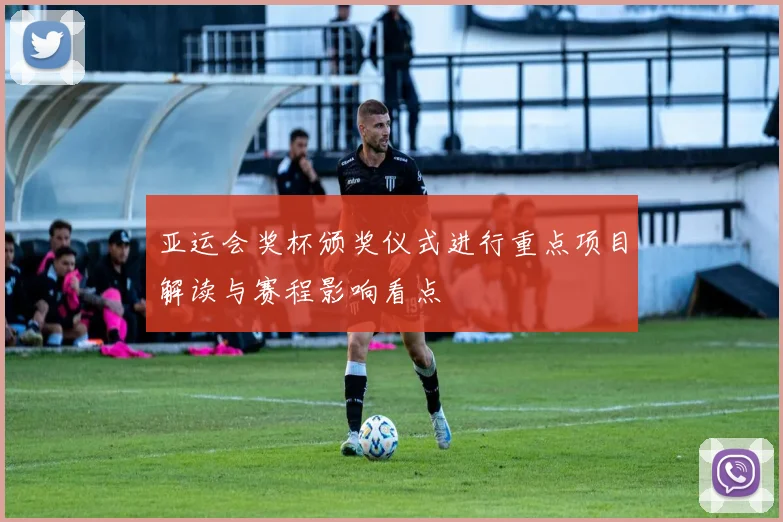 亚运会奖杯颁奖仪式进行重点项目解读与赛程影响看点