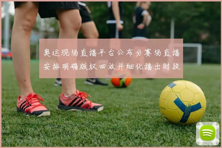 奥运现场直播平台公布分赛场直播安排明确版权回放并细化播出时段