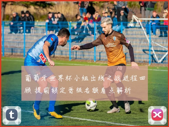 葡萄牙世界杯小组出线之战进程回顾 提前锁定晋级名额看点解析