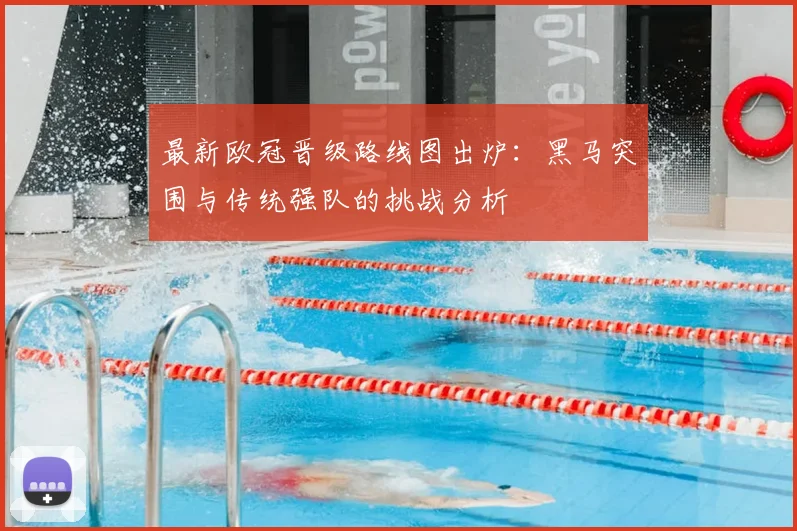 最新欧冠晋级路线图出炉:黑马突围与传统强队的挑战分析