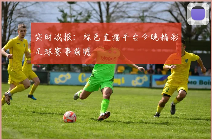 实时战报：绿色直播平台今晚精彩足球赛事前瞻