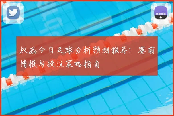 权威今日足球分析预测推荐:赛前情报与投注策略指南