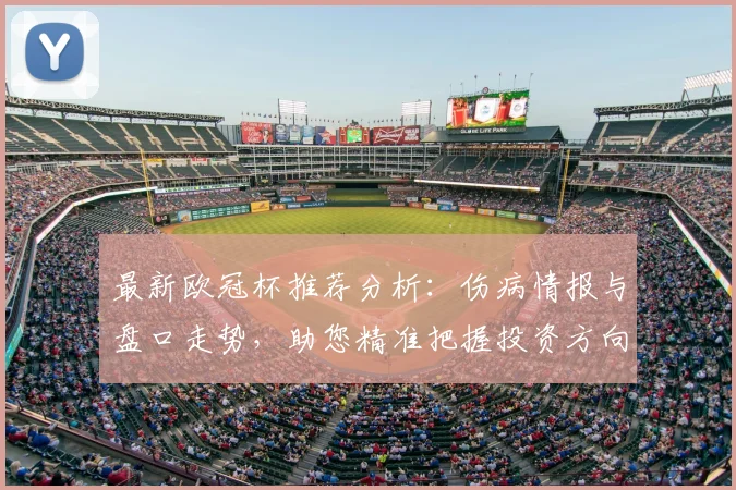 最新欧冠杯推荐分析:伤病情报与盘口走势,助您精准把握投资方向