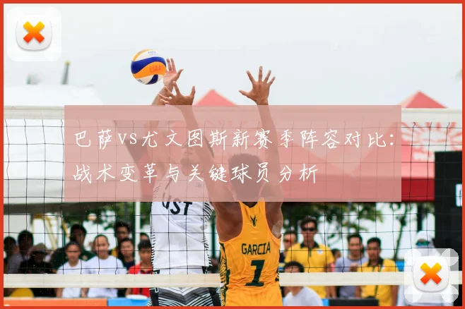 巴萨vs尤文图斯新赛季阵容对比:战术变革与关键球员分析