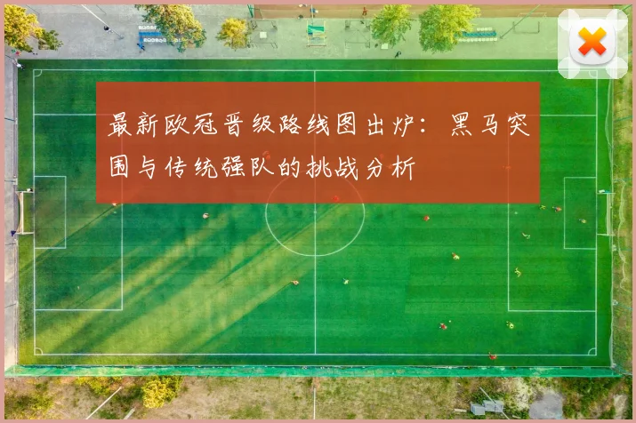 最新欧冠晋级路线图出炉:黑马突围与传统强队的挑战分析