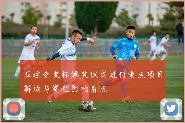 亚运会奖杯颁奖仪式进行重点项目解读与赛程影响看点