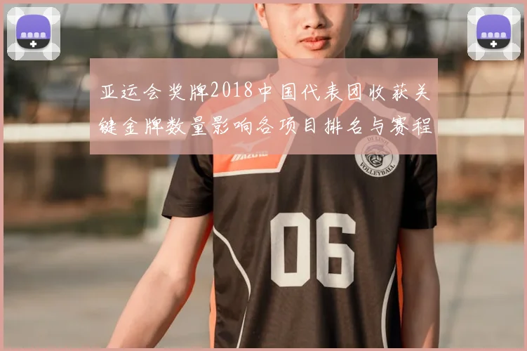 亚运会奖牌2018中国代表团收获关键金牌数量影响各项目排名与赛程布局