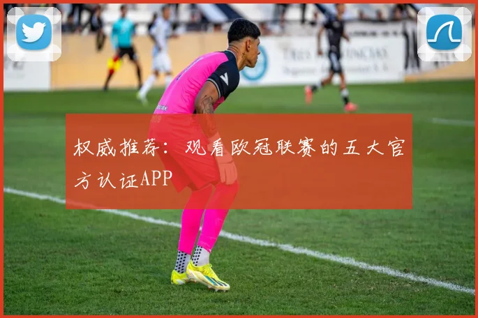 权威推荐:观看欧冠联赛的五大官方认证APP