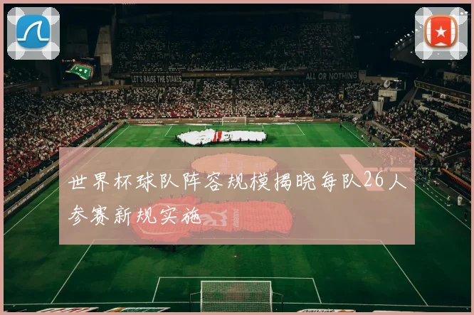世界杯球队阵容规模揭晓每队26人参赛新规实施